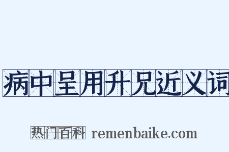 病中呈用升兄近义词是什么意思的图片